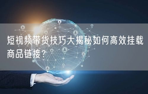 短视频带货技巧大揭秘如何高效挂载商品链接?