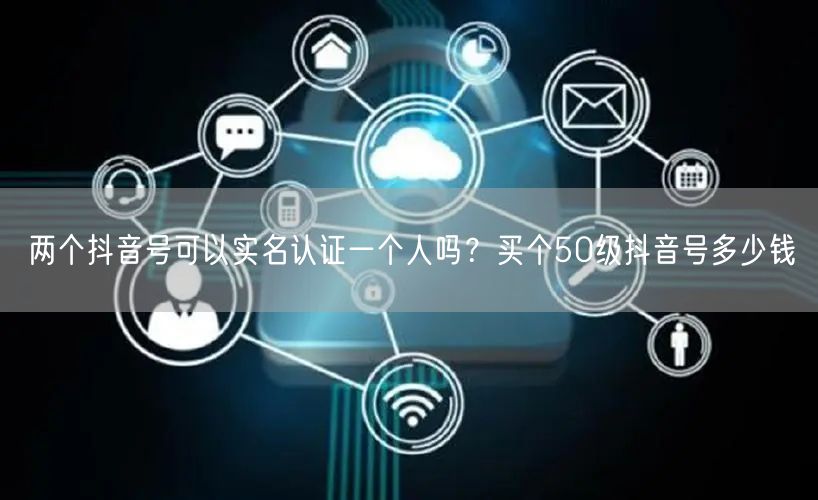 两个抖音号可以实名认证一个人吗?买个50级抖音号多少钱