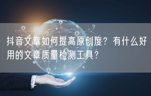 抖音文章如何提高原创度?有什么好用的文章质量检测工具?