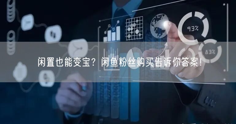 闲置也能变宝?闲鱼粉丝购买告诉你答案!