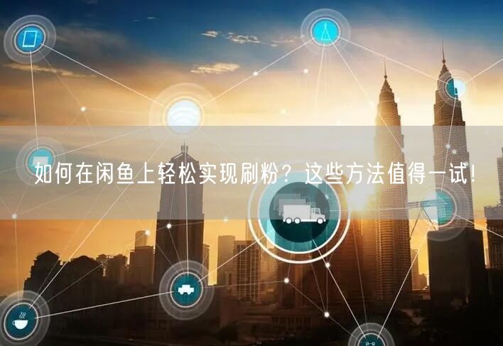 如何在闲鱼上轻松实现刷粉?这些方法值得一试!