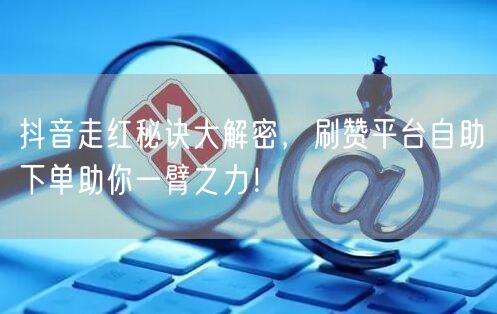 抖音走红秘诀大解密，刷赞平台自助下单助你一臂之力！