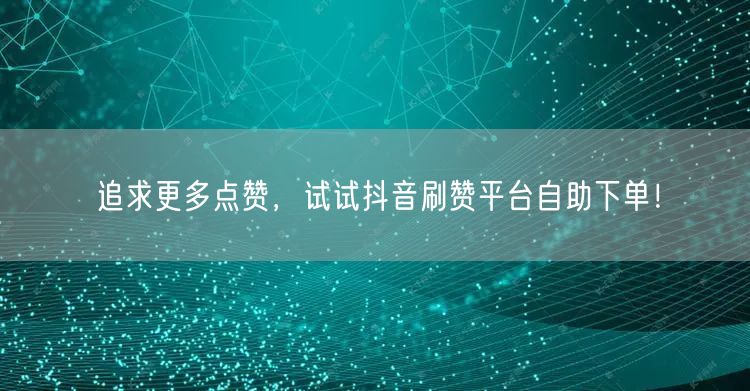 追求更多点赞，试试抖音刷赞平台自助下单！