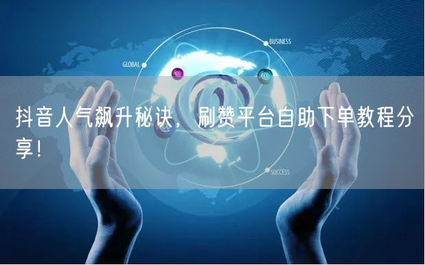 抖音人气飙升秘诀，刷赞平台自助下单教程分享！