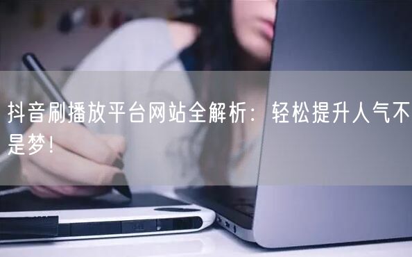抖音刷播放平台网站全解析:轻松提升人气不是梦!