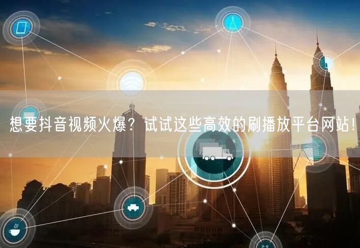 想要抖音视频火爆?试试这些高效的刷播放平台网站!