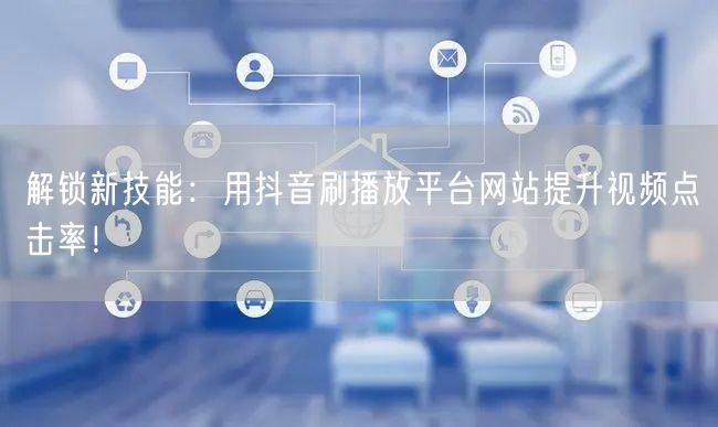 解锁新技能:用抖音刷播放平台网站提升视频点击率!
