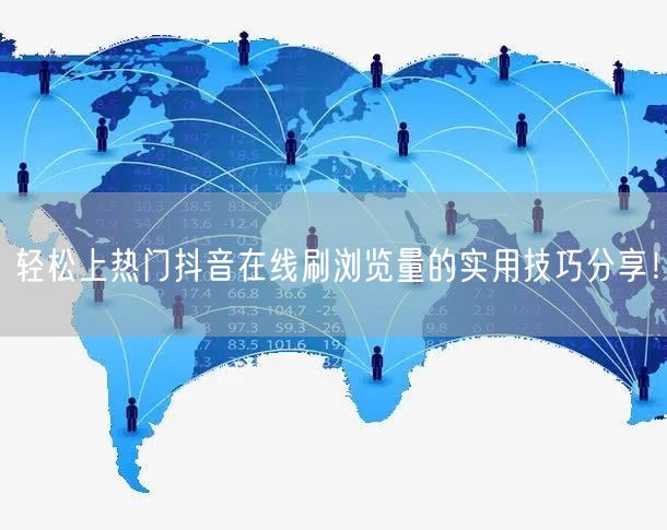 轻松上热门抖音在线刷浏览量的实用技巧分享!