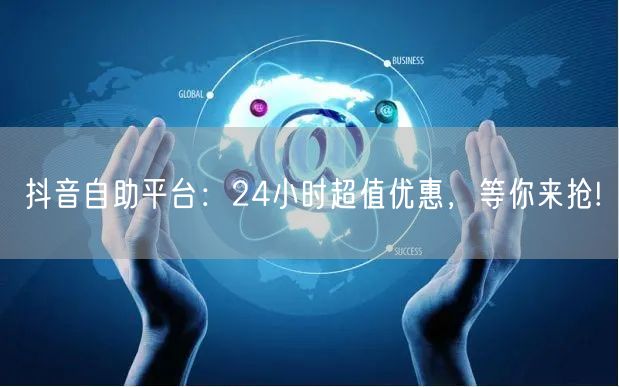 抖音自助平台:24小时超值优惠,等你来抢!