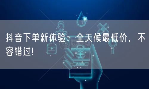 抖音下单新体验:全天候最低价,不容错过!