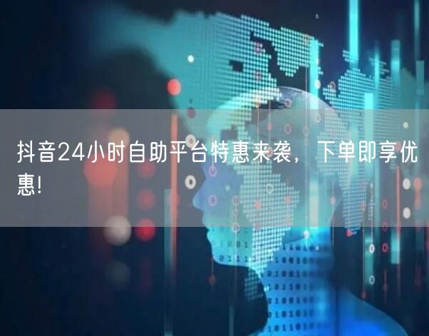 抖音24小时自助平台特惠来袭,下单即享优惠!