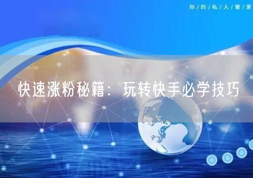 快速涨粉秘籍:玩转快手必学技巧