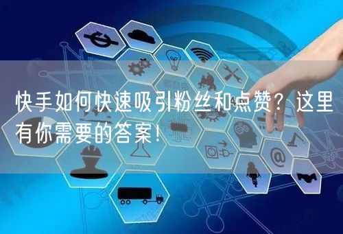 快手如何快速吸引粉丝和点赞?这里有你需要的答案!