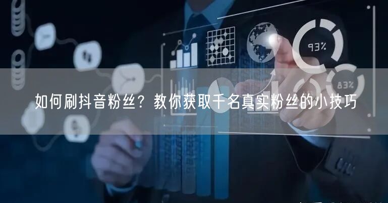 如何刷抖音粉丝?教你获取千名真实粉丝的小技巧