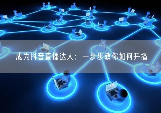 成为抖音直播达人:一步步教你如何开播