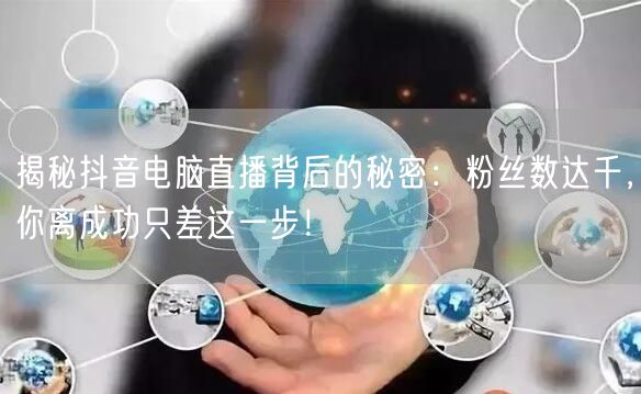 揭秘抖音电脑直播背后的秘密:粉丝数达千,你离成功只差这一步!