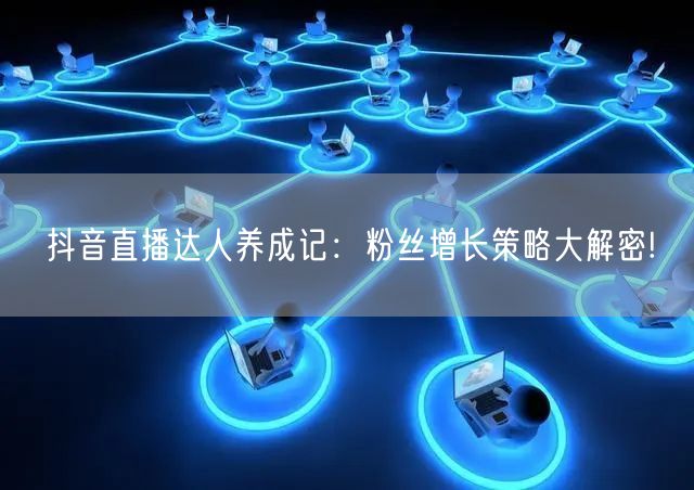 抖音直播达人养成记:粉丝增长策略大解密!