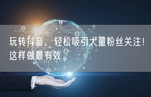 玩转抖音,轻松吸引大量粉丝关注!这样做最有效。