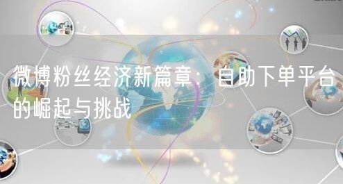 微博粉丝经济新篇章:自助下单平台的崛起与挑战