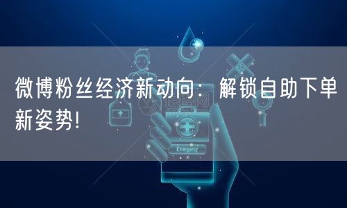微博粉丝经济新动向:解锁自助下单新姿势!