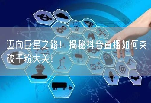 迈向巨星之路!揭秘抖音直播如何突破千粉大关!