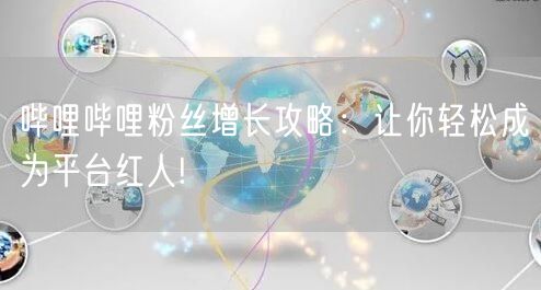 哔哩哔哩粉丝增长攻略:让你轻松成为平台红人!