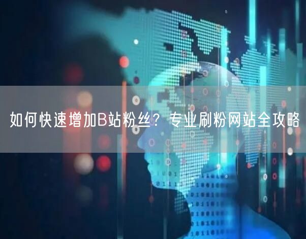 如何快速增加B站粉丝?专业刷粉网站全攻略