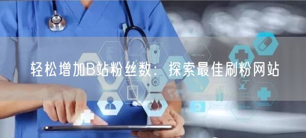 轻松增加B站粉丝数:探索最佳刷粉网站