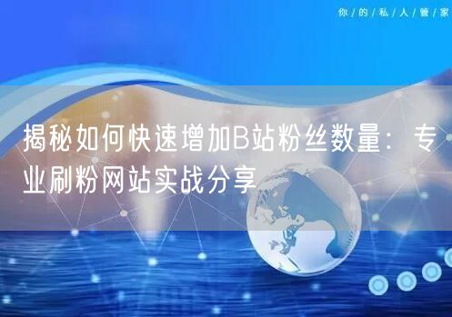揭秘如何快速增加B站粉丝数量:专业刷粉网站实战分享