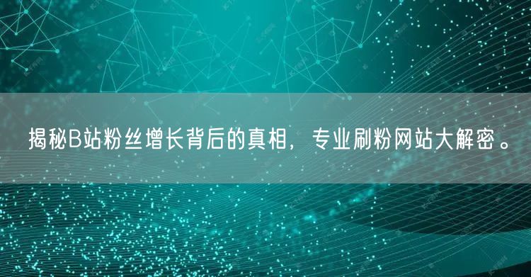 揭秘B站粉丝增长背后的真相,专业刷粉网站大解密。