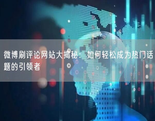 微博刷评论网站大揭秘:如何轻松成为热门话题的引领者