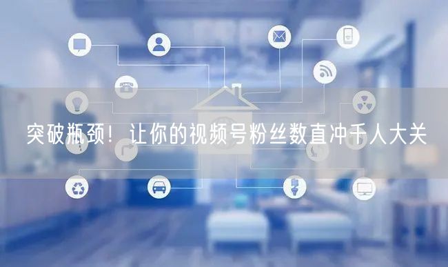 突破瓶颈!让你的视频号粉丝数直冲千人大关