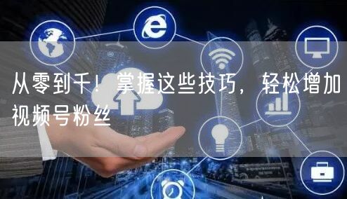 从零到千!掌握这些技巧,轻松增加视频号粉丝