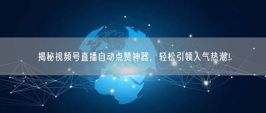 揭秘视频号直播自动点赞神器,轻松引领人气热潮!