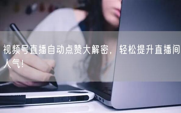 视频号直播自动点赞大解密,轻松提升直播间人气!