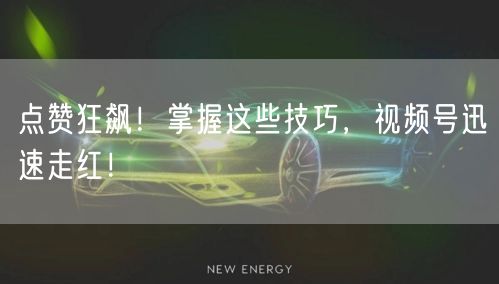 点赞狂飙!掌握这些技巧,视频号迅速走红!