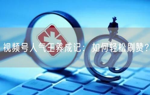 视频号人气王养成记:如何轻松刷赞?