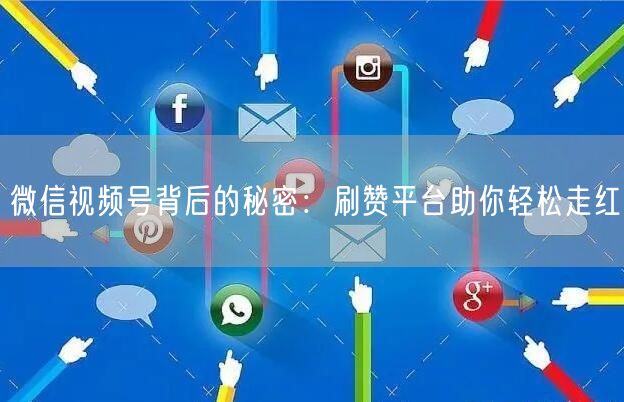 微信视频号背后的秘密:刷赞平台助你轻松走红