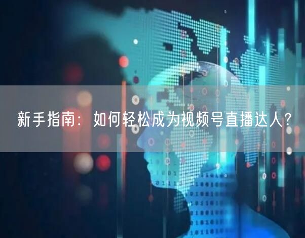 新手指南：如何轻松成为视频号直播达人？