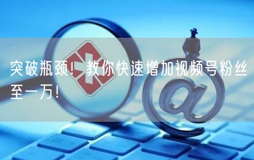 突破瓶颈!教你快速增加视频号粉丝至一万!