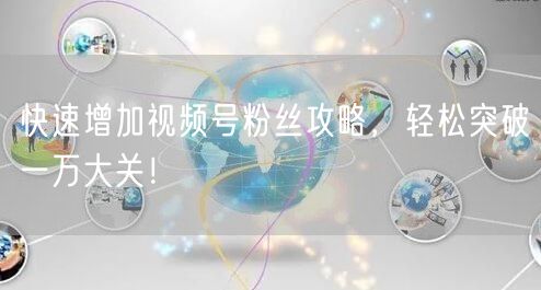 快速增加视频号粉丝攻略,轻松突破一万大关!