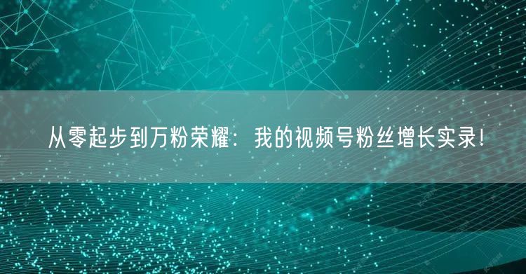 从零起步到万粉荣耀:我的视频号粉丝增长实录!