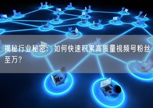 揭秘行业秘密:如何快速积累高质量视频号粉丝至万?