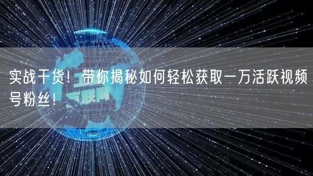 实战干货!带你揭秘如何轻松获取一万活跃视频号粉丝!