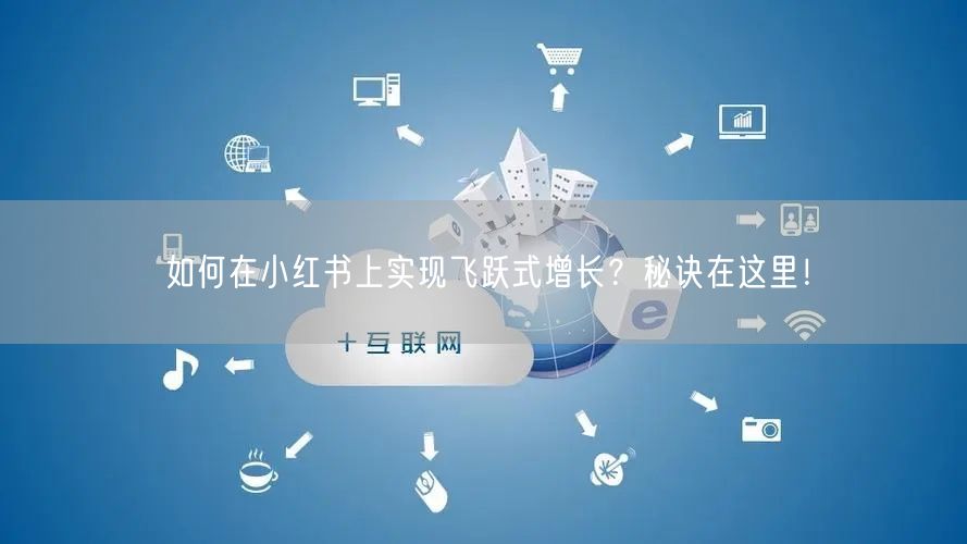 如何在小红书上实现飞跃式增长?秘诀在这里!