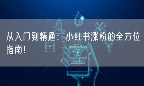 从入门到精通:小红书涨粉的全方位指南!