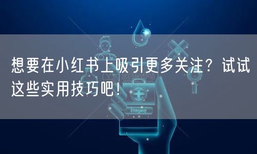想要在小红书上吸引更多关注?试试这些实用技巧吧!