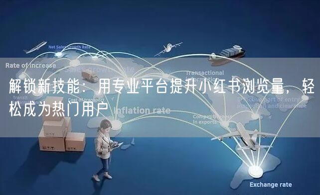 解锁新技能:用专业平台提升小红书浏览量,轻松成为热门用户
