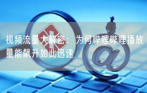 视频流量大解密:为何哔哩哔哩播放量能飙升如此迅速