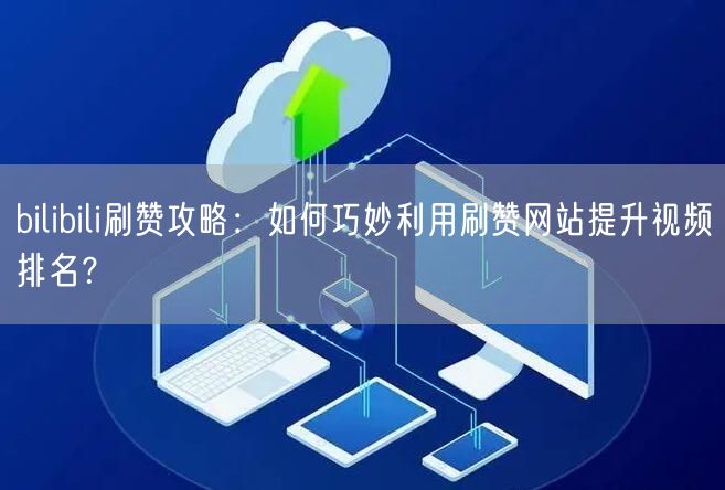 bilibili刷赞攻略:如何巧妙利用刷赞网站提升视频排名?
